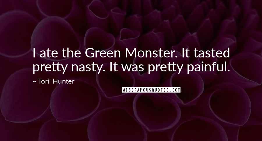 Torii Hunter Quotes: I ate the Green Monster. It tasted pretty nasty. It was pretty painful.