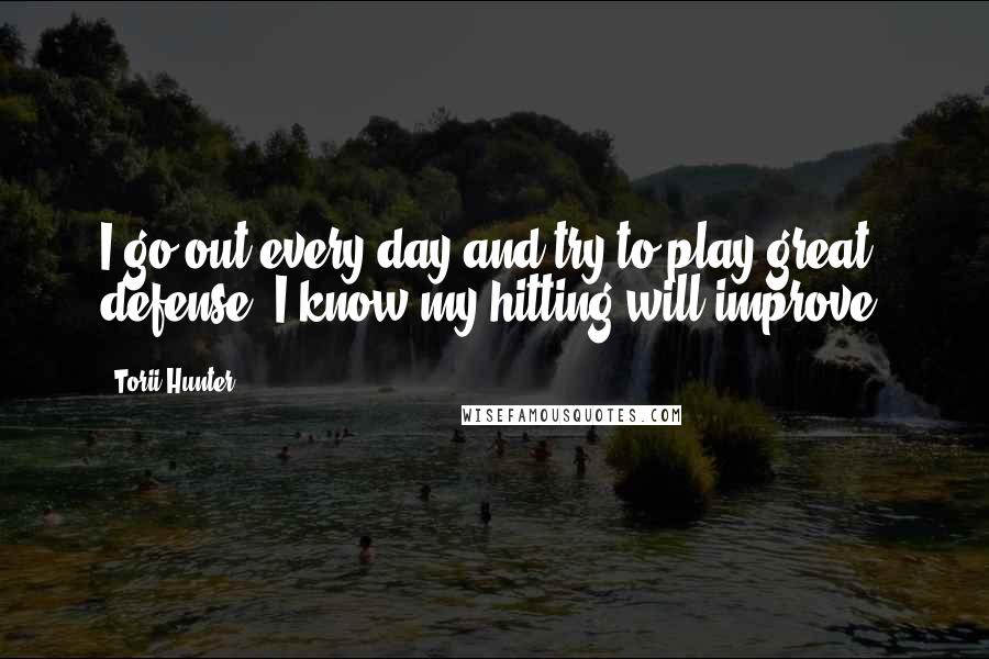 Torii Hunter Quotes: I go out every day and try to play great defense. I know my hitting will improve.