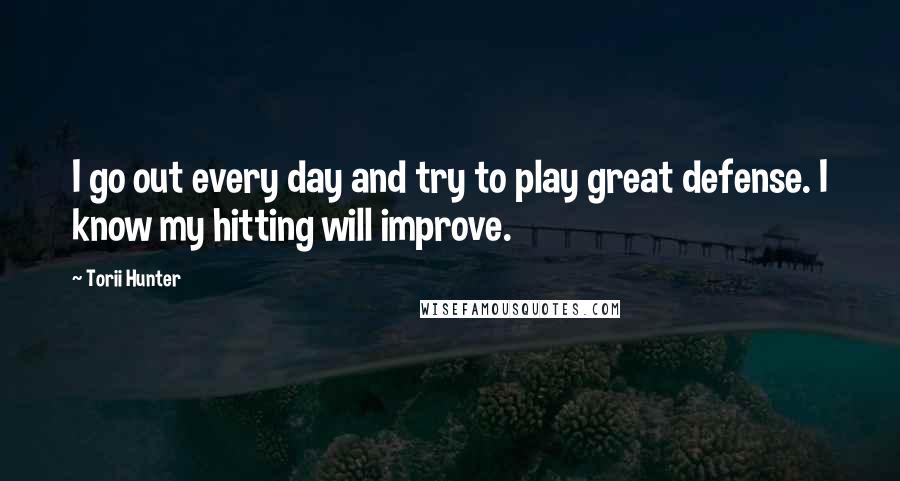 Torii Hunter Quotes: I go out every day and try to play great defense. I know my hitting will improve.