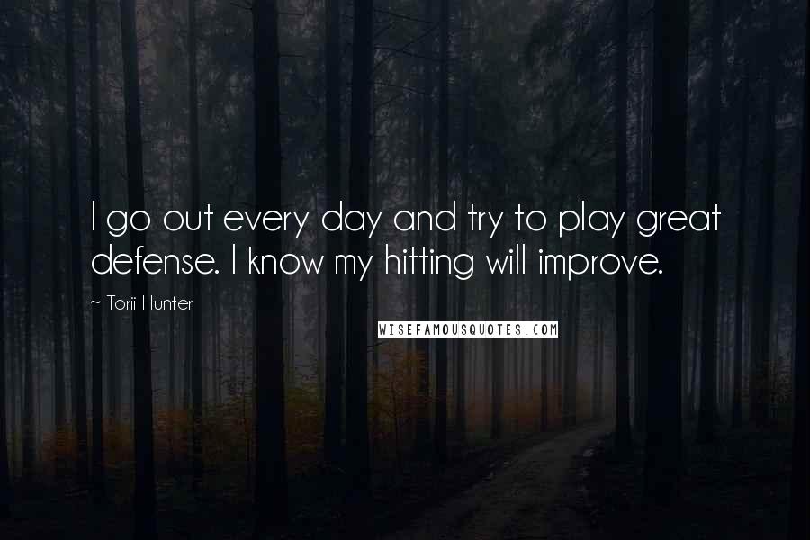 Torii Hunter Quotes: I go out every day and try to play great defense. I know my hitting will improve.