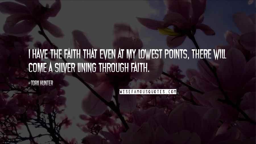 Torii Hunter Quotes: I have the faith that even at my lowest points, there will come a silver lining through faith.