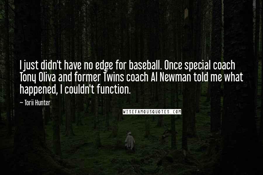 Torii Hunter Quotes: I just didn't have no edge for baseball. Once special coach Tony Oliva and former Twins coach Al Newman told me what happened, I couldn't function.