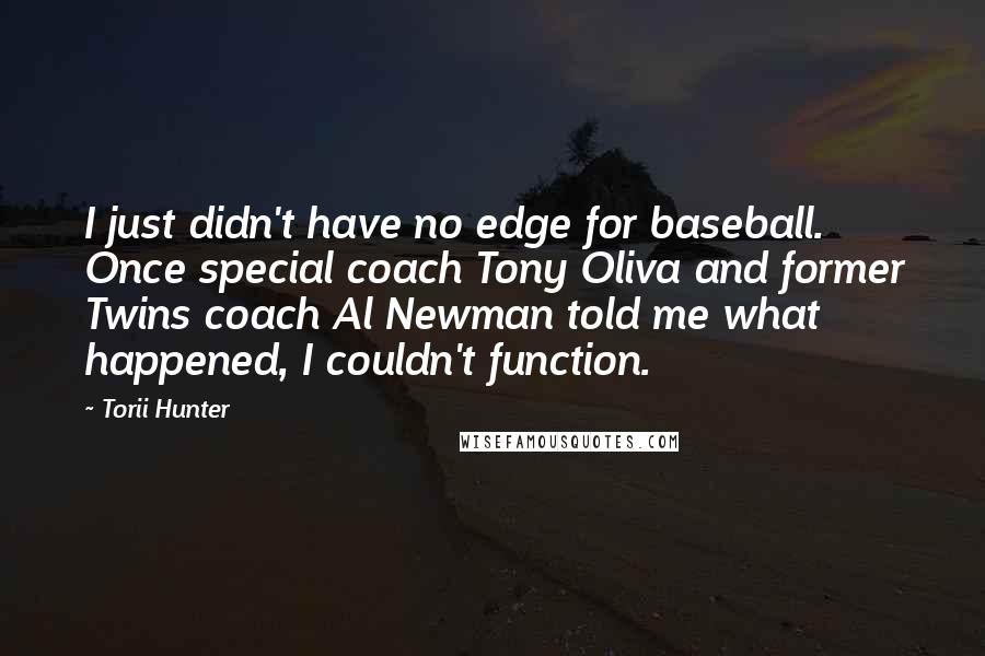 Torii Hunter Quotes: I just didn't have no edge for baseball. Once special coach Tony Oliva and former Twins coach Al Newman told me what happened, I couldn't function.