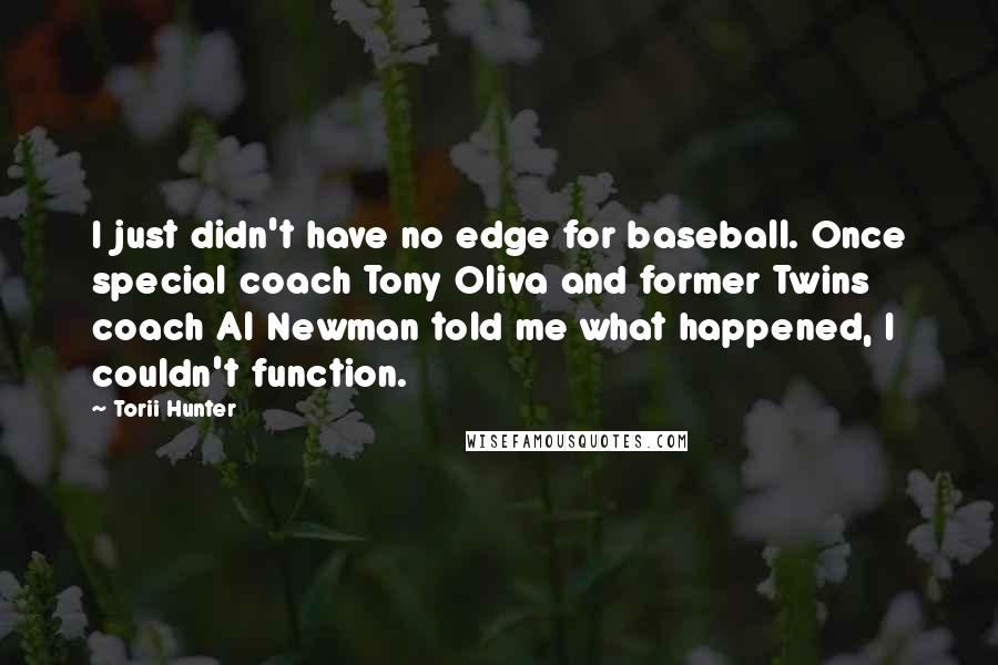 Torii Hunter Quotes: I just didn't have no edge for baseball. Once special coach Tony Oliva and former Twins coach Al Newman told me what happened, I couldn't function.