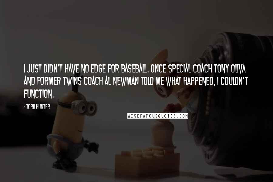 Torii Hunter Quotes: I just didn't have no edge for baseball. Once special coach Tony Oliva and former Twins coach Al Newman told me what happened, I couldn't function.