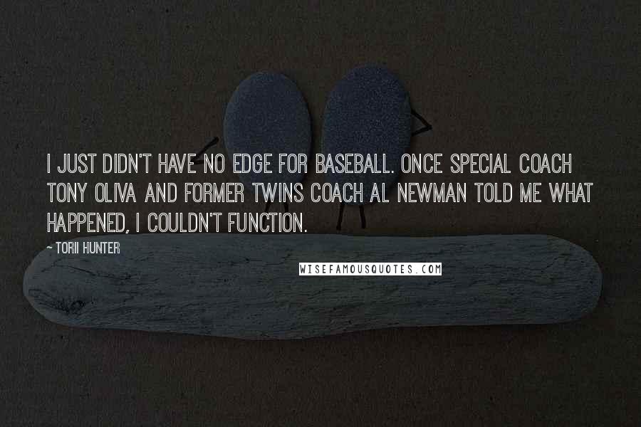 Torii Hunter Quotes: I just didn't have no edge for baseball. Once special coach Tony Oliva and former Twins coach Al Newman told me what happened, I couldn't function.