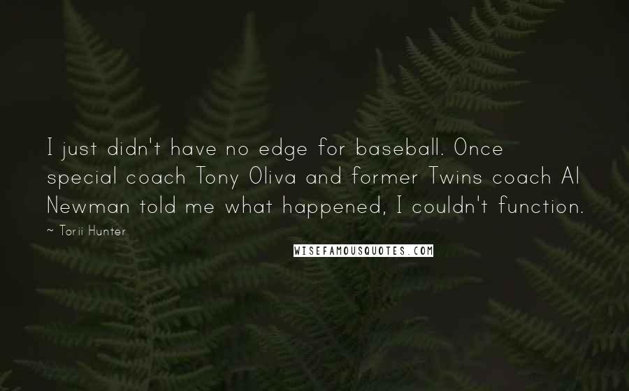 Torii Hunter Quotes: I just didn't have no edge for baseball. Once special coach Tony Oliva and former Twins coach Al Newman told me what happened, I couldn't function.