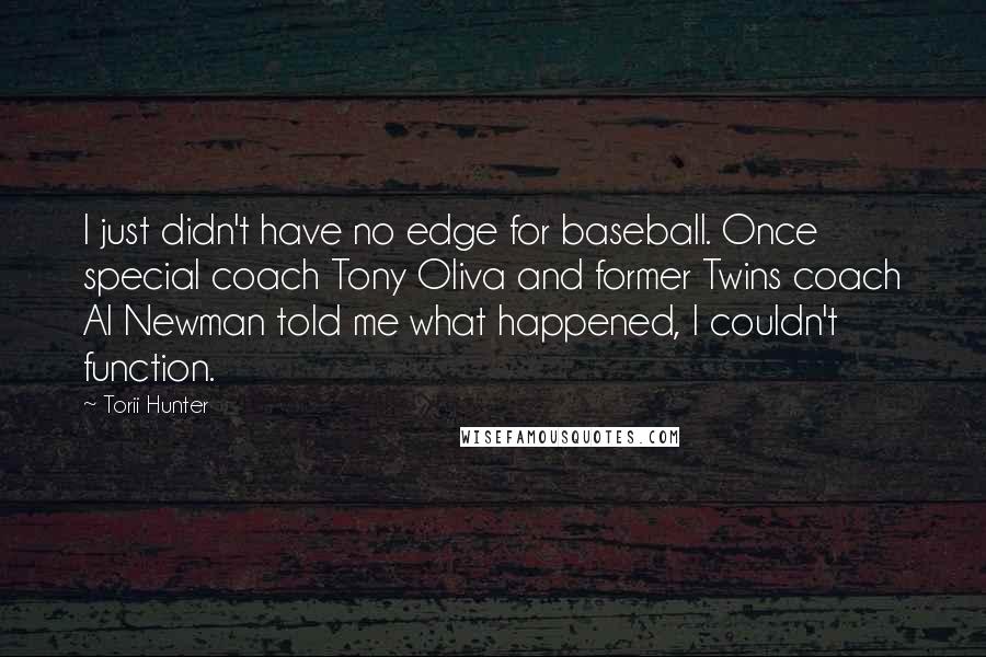 Torii Hunter Quotes: I just didn't have no edge for baseball. Once special coach Tony Oliva and former Twins coach Al Newman told me what happened, I couldn't function.