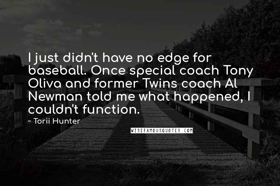 Torii Hunter Quotes: I just didn't have no edge for baseball. Once special coach Tony Oliva and former Twins coach Al Newman told me what happened, I couldn't function.