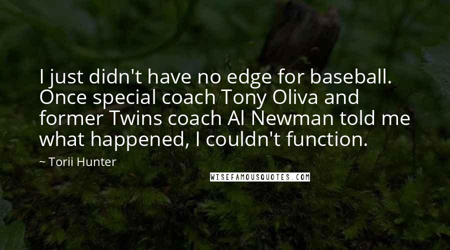 Torii Hunter Quotes: I just didn't have no edge for baseball. Once special coach Tony Oliva and former Twins coach Al Newman told me what happened, I couldn't function.