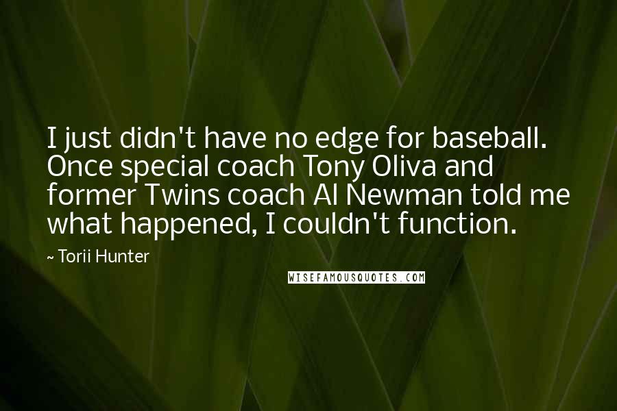 Torii Hunter Quotes: I just didn't have no edge for baseball. Once special coach Tony Oliva and former Twins coach Al Newman told me what happened, I couldn't function.