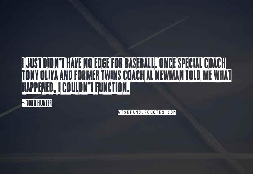 Torii Hunter Quotes: I just didn't have no edge for baseball. Once special coach Tony Oliva and former Twins coach Al Newman told me what happened, I couldn't function.