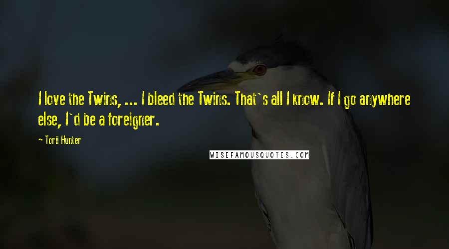Torii Hunter Quotes: I love the Twins, ... I bleed the Twins. That's all I know. If I go anywhere else, I'd be a foreigner.