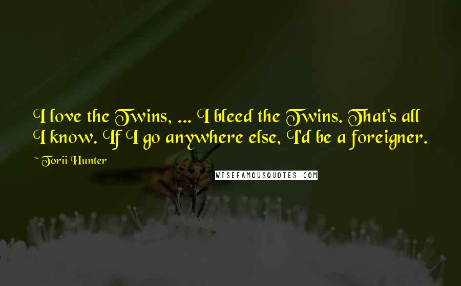Torii Hunter Quotes: I love the Twins, ... I bleed the Twins. That's all I know. If I go anywhere else, I'd be a foreigner.