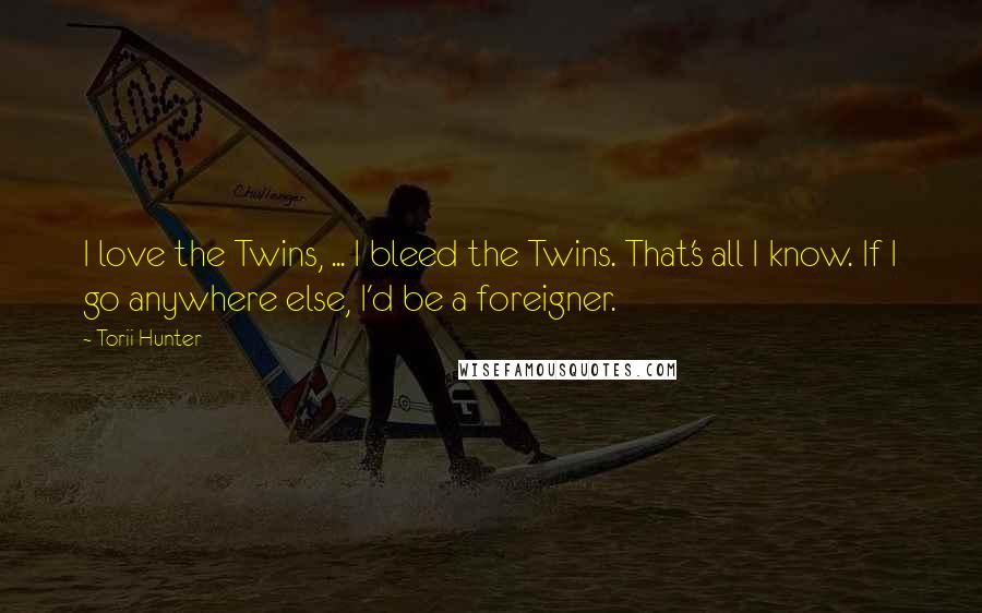 Torii Hunter Quotes: I love the Twins, ... I bleed the Twins. That's all I know. If I go anywhere else, I'd be a foreigner.