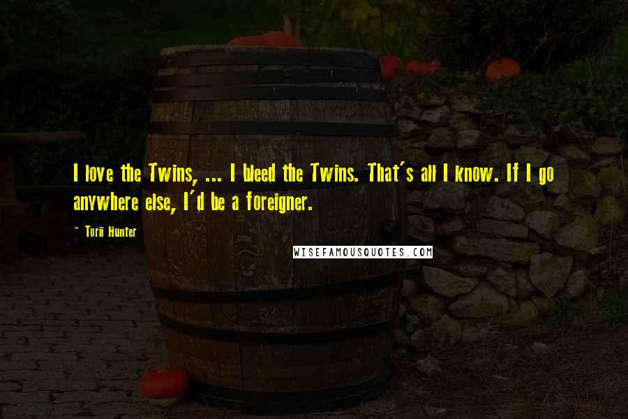 Torii Hunter Quotes: I love the Twins, ... I bleed the Twins. That's all I know. If I go anywhere else, I'd be a foreigner.