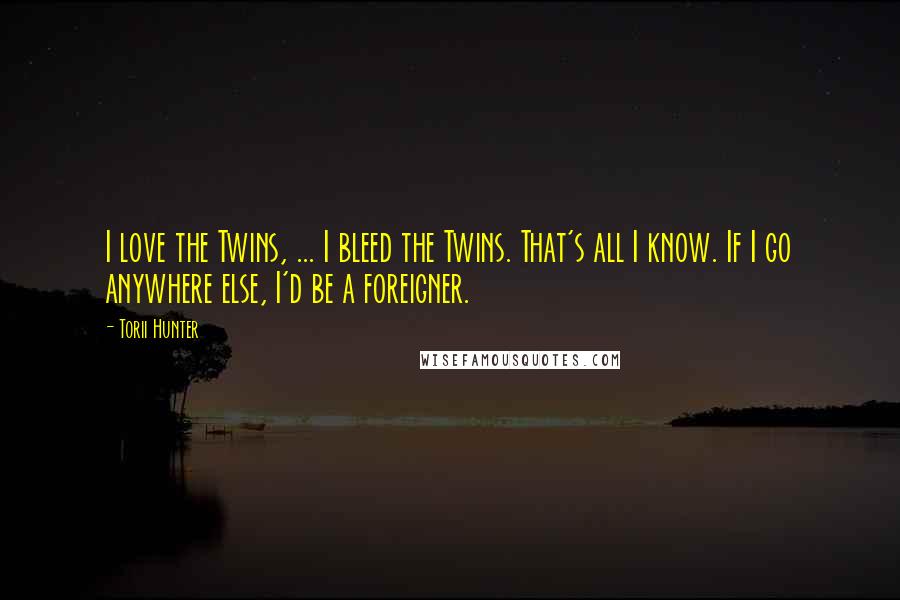 Torii Hunter Quotes: I love the Twins, ... I bleed the Twins. That's all I know. If I go anywhere else, I'd be a foreigner.