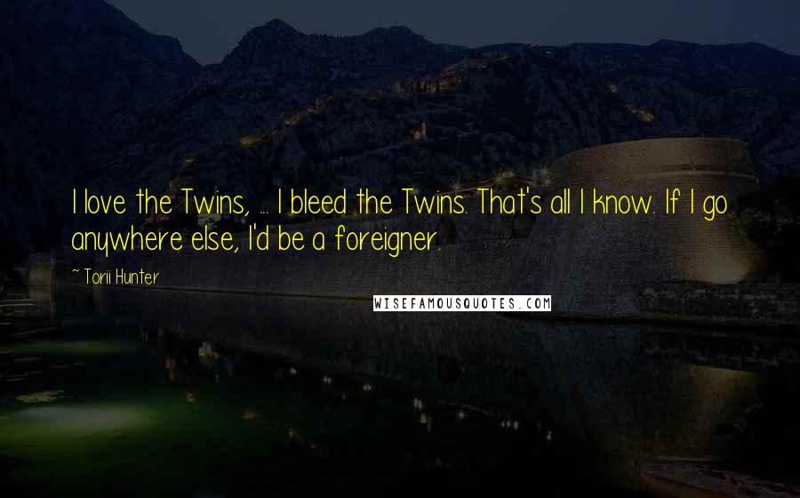 Torii Hunter Quotes: I love the Twins, ... I bleed the Twins. That's all I know. If I go anywhere else, I'd be a foreigner.