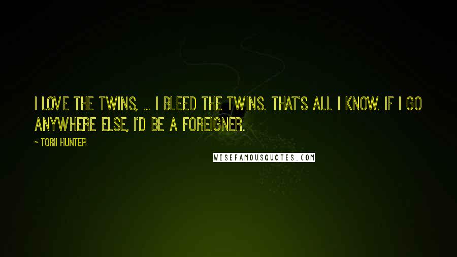 Torii Hunter Quotes: I love the Twins, ... I bleed the Twins. That's all I know. If I go anywhere else, I'd be a foreigner.