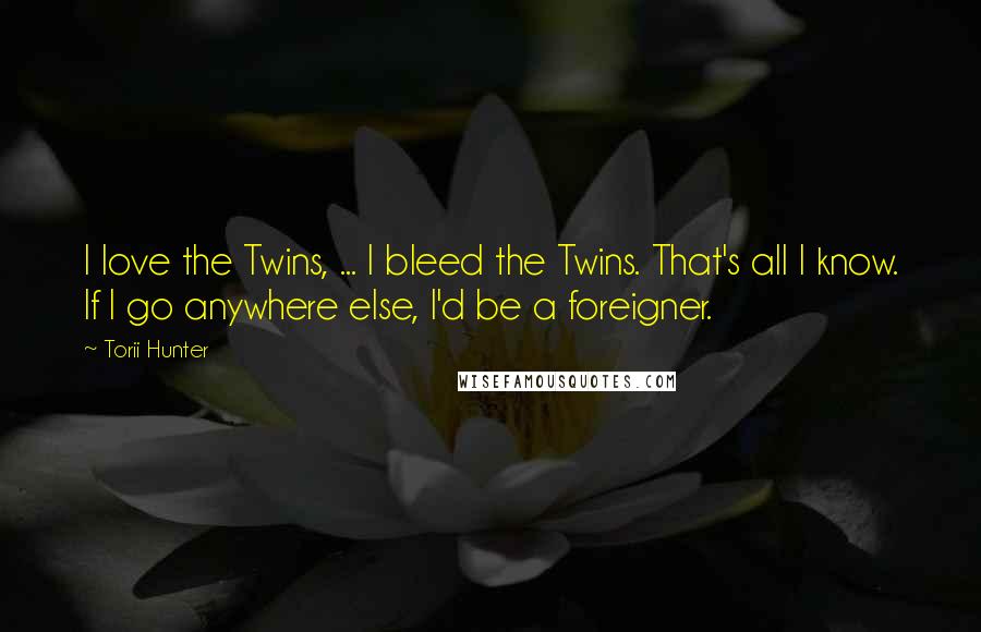 Torii Hunter Quotes: I love the Twins, ... I bleed the Twins. That's all I know. If I go anywhere else, I'd be a foreigner.