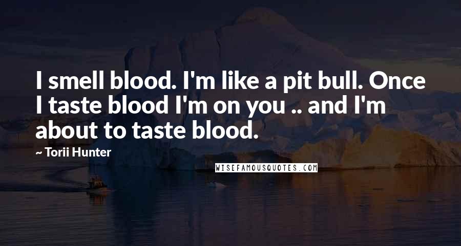 Torii Hunter Quotes: I smell blood. I'm like a pit bull. Once I taste blood I'm on you .. and I'm about to taste blood.