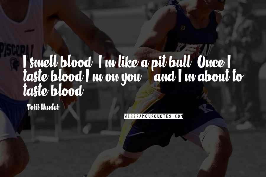 Torii Hunter Quotes: I smell blood. I'm like a pit bull. Once I taste blood I'm on you .. and I'm about to taste blood.