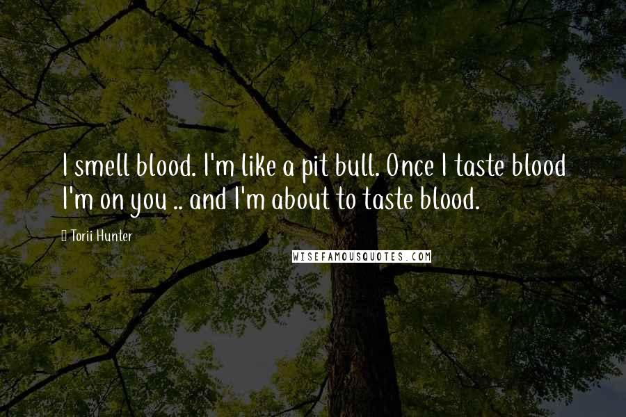 Torii Hunter Quotes: I smell blood. I'm like a pit bull. Once I taste blood I'm on you .. and I'm about to taste blood.