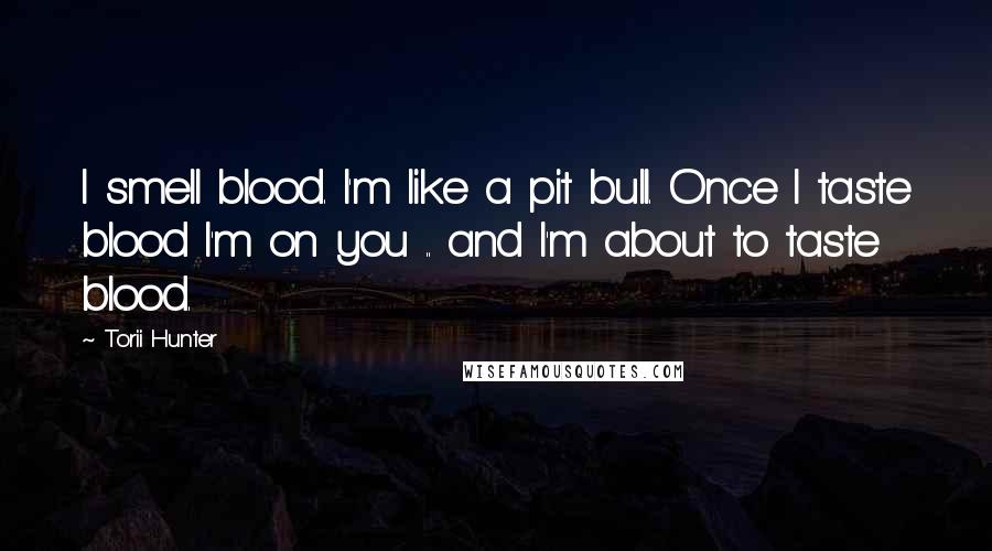 Torii Hunter Quotes: I smell blood. I'm like a pit bull. Once I taste blood I'm on you .. and I'm about to taste blood.