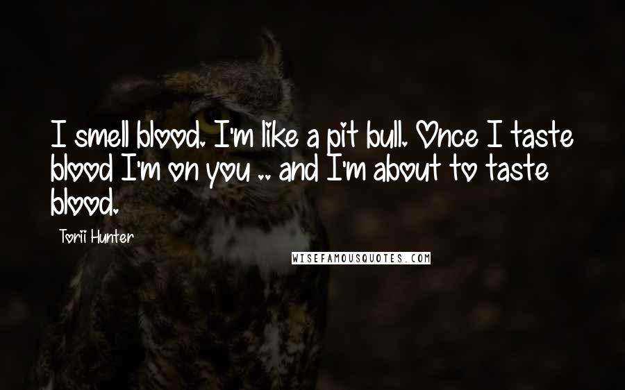 Torii Hunter Quotes: I smell blood. I'm like a pit bull. Once I taste blood I'm on you .. and I'm about to taste blood.