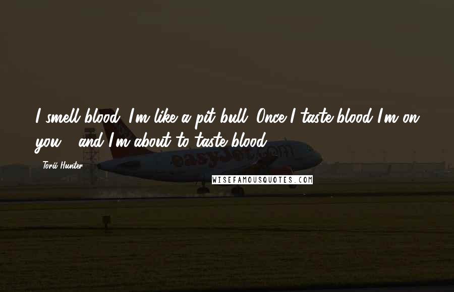 Torii Hunter Quotes: I smell blood. I'm like a pit bull. Once I taste blood I'm on you .. and I'm about to taste blood.