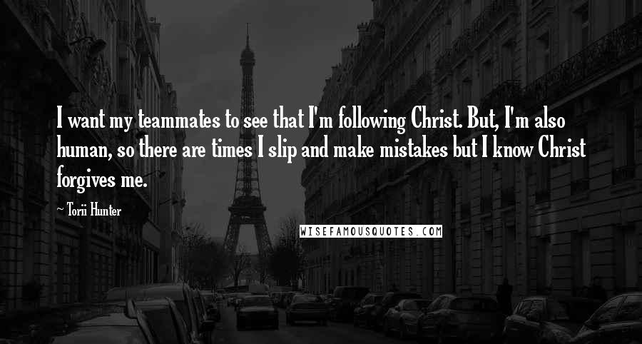 Torii Hunter Quotes: I want my teammates to see that I'm following Christ. But, I'm also human, so there are times I slip and make mistakes but I know Christ forgives me.