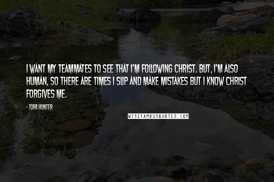 Torii Hunter Quotes: I want my teammates to see that I'm following Christ. But, I'm also human, so there are times I slip and make mistakes but I know Christ forgives me.