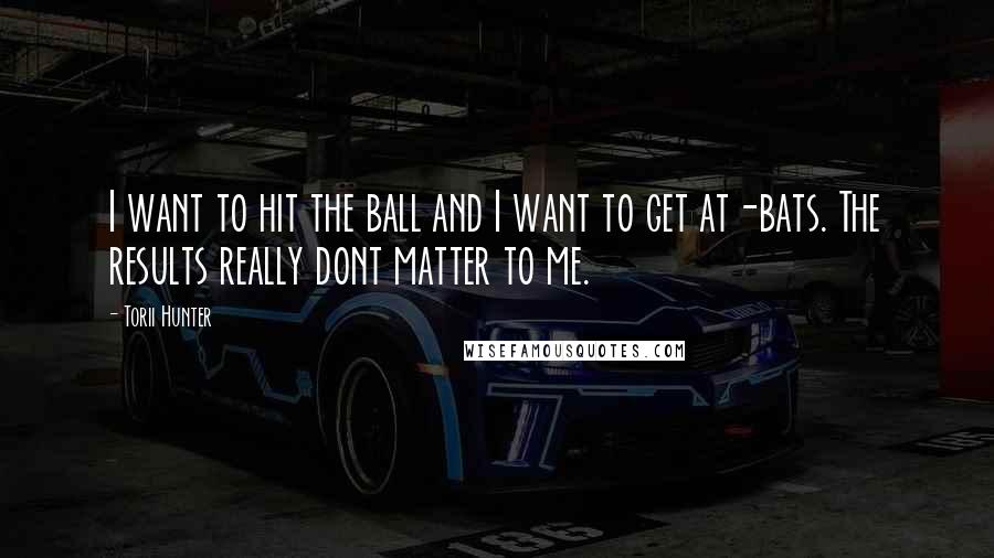 Torii Hunter Quotes: I want to hit the ball and I want to get at-bats. The results really dont matter to me.