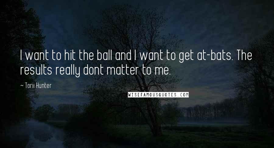 Torii Hunter Quotes: I want to hit the ball and I want to get at-bats. The results really dont matter to me.