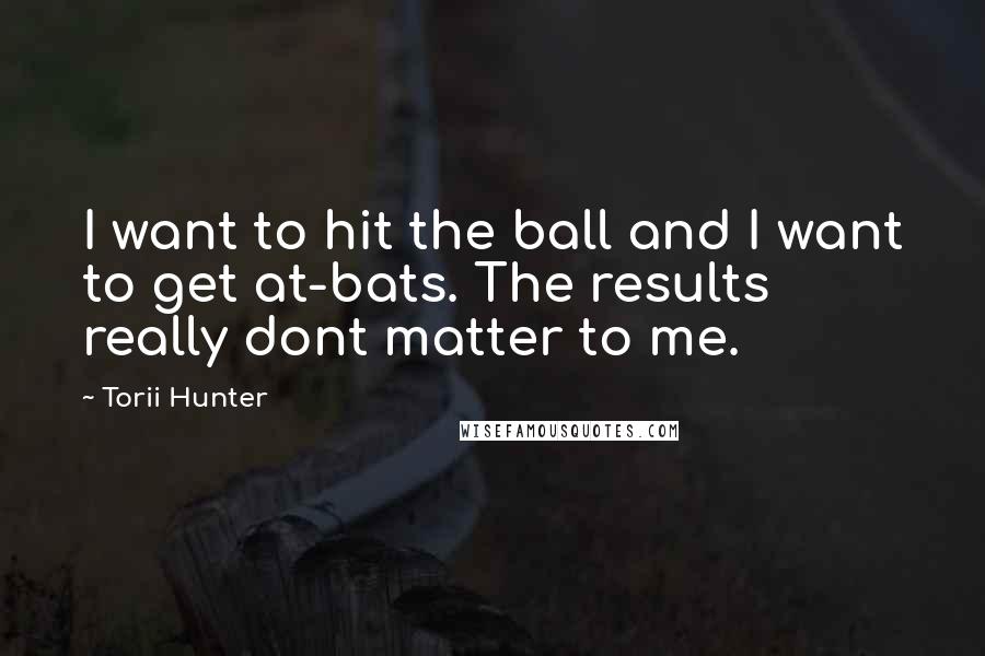 Torii Hunter Quotes: I want to hit the ball and I want to get at-bats. The results really dont matter to me.