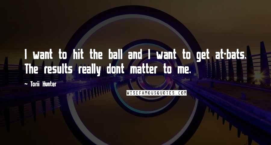 Torii Hunter Quotes: I want to hit the ball and I want to get at-bats. The results really dont matter to me.