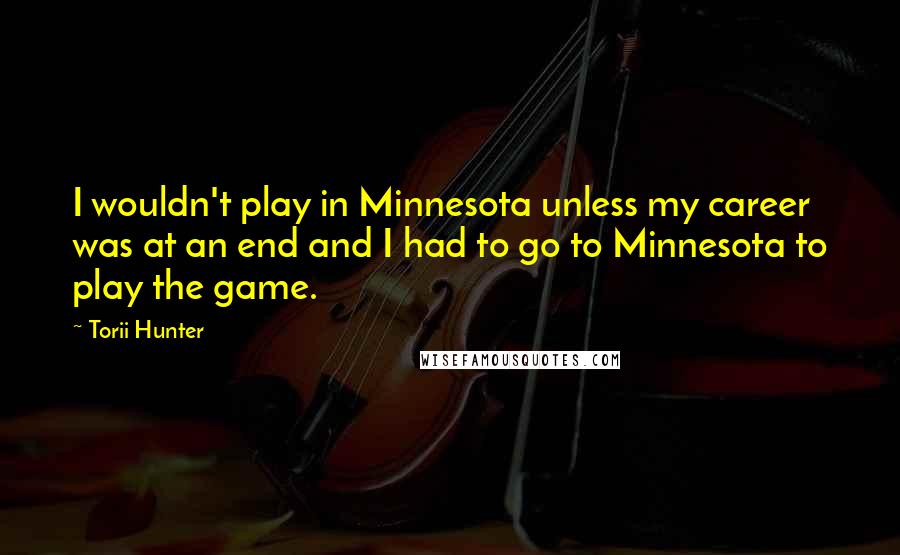 Torii Hunter Quotes: I wouldn't play in Minnesota unless my career was at an end and I had to go to Minnesota to play the game.