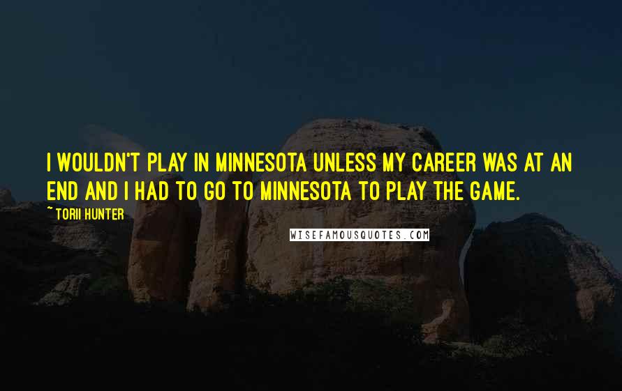 Torii Hunter Quotes: I wouldn't play in Minnesota unless my career was at an end and I had to go to Minnesota to play the game.