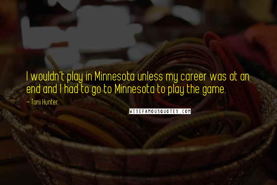 Torii Hunter Quotes: I wouldn't play in Minnesota unless my career was at an end and I had to go to Minnesota to play the game.