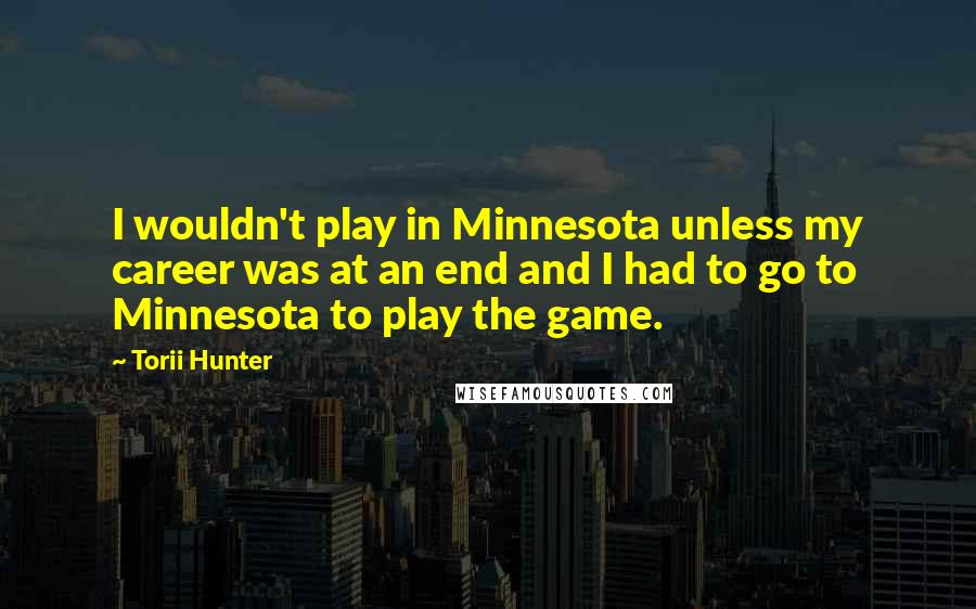 Torii Hunter Quotes: I wouldn't play in Minnesota unless my career was at an end and I had to go to Minnesota to play the game.