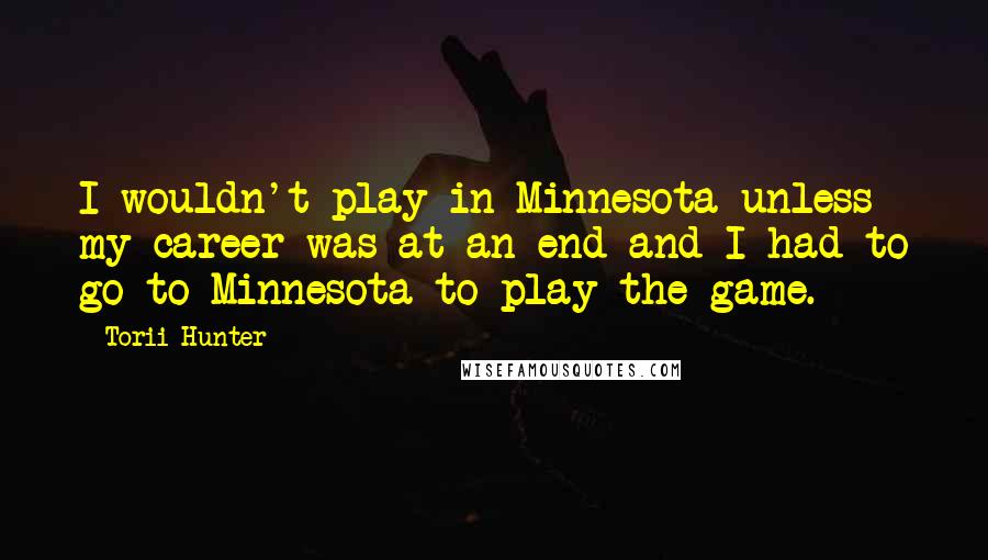 Torii Hunter Quotes: I wouldn't play in Minnesota unless my career was at an end and I had to go to Minnesota to play the game.