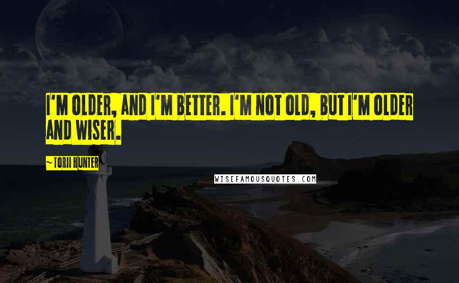 Torii Hunter Quotes: I'm older, and I'm better. I'm not old, but I'm older and wiser.