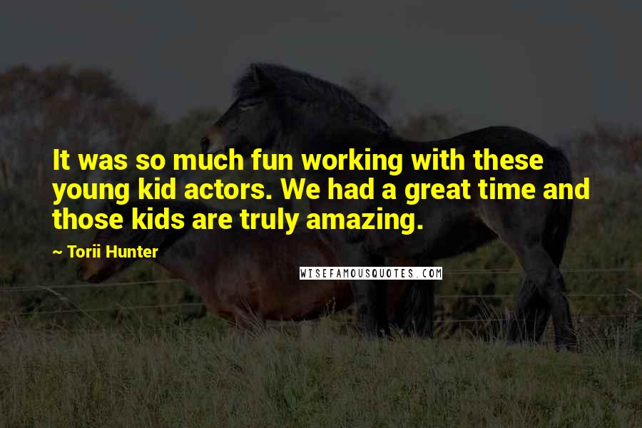 Torii Hunter Quotes: It was so much fun working with these young kid actors. We had a great time and those kids are truly amazing.