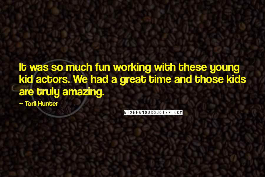 Torii Hunter Quotes: It was so much fun working with these young kid actors. We had a great time and those kids are truly amazing.