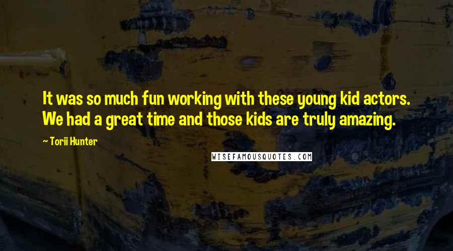 Torii Hunter Quotes: It was so much fun working with these young kid actors. We had a great time and those kids are truly amazing.