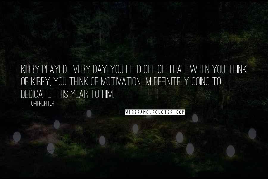 Torii Hunter Quotes: Kirby played every day. You feed off of that. When you think of Kirby, you think of motivation. Im definitely going to dedicate this year to him.