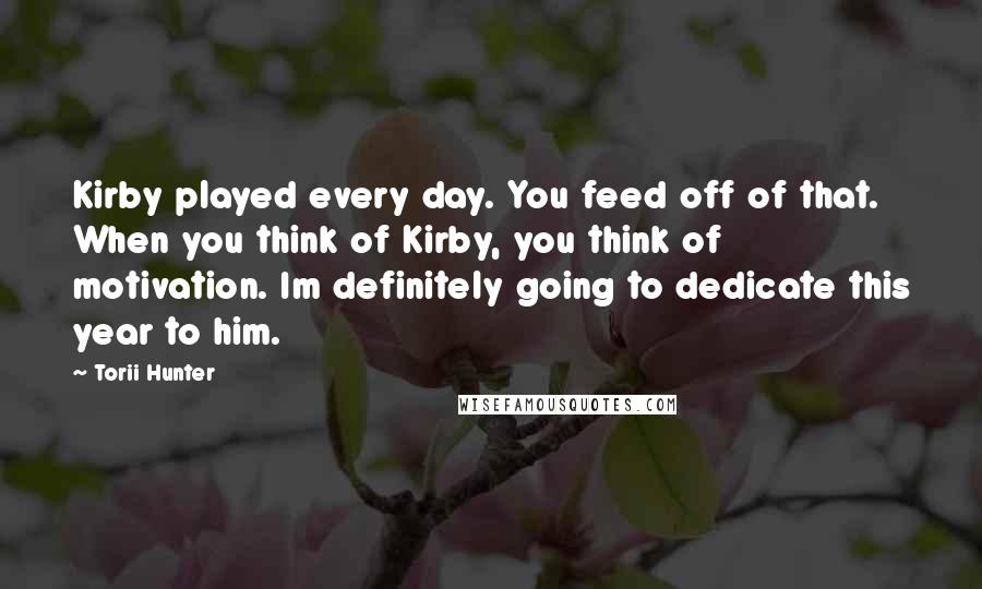 Torii Hunter Quotes: Kirby played every day. You feed off of that. When you think of Kirby, you think of motivation. Im definitely going to dedicate this year to him.