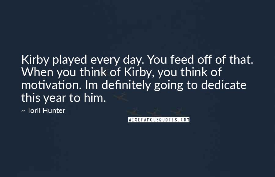 Torii Hunter Quotes: Kirby played every day. You feed off of that. When you think of Kirby, you think of motivation. Im definitely going to dedicate this year to him.