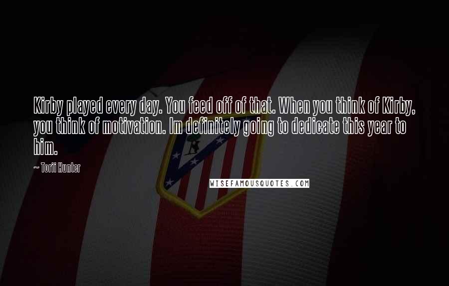 Torii Hunter Quotes: Kirby played every day. You feed off of that. When you think of Kirby, you think of motivation. Im definitely going to dedicate this year to him.