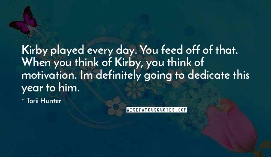 Torii Hunter Quotes: Kirby played every day. You feed off of that. When you think of Kirby, you think of motivation. Im definitely going to dedicate this year to him.